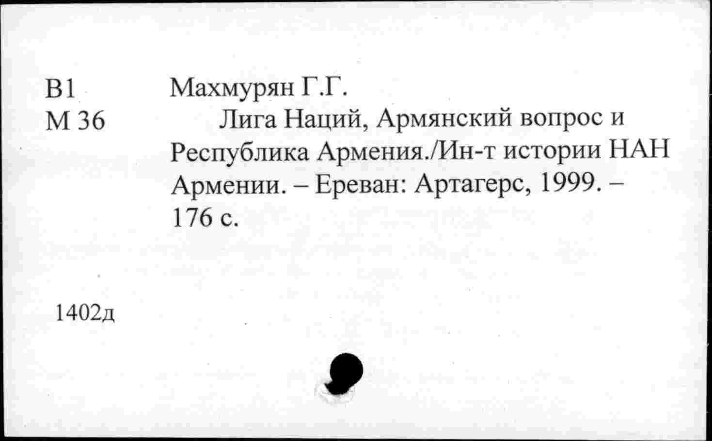 ﻿В1 М36	Махмурян Г.Г. Лига Наций, Армянский вопрос и Республика Армения./Ин-т истории НАН Армении. - Ереван: Артагерс, 1999. -176 с.
1402д